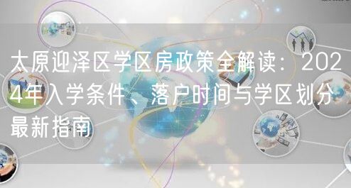 太原迎泽区学区房政策全解读：2024年入学条件、落户时间与学区划分最新指南