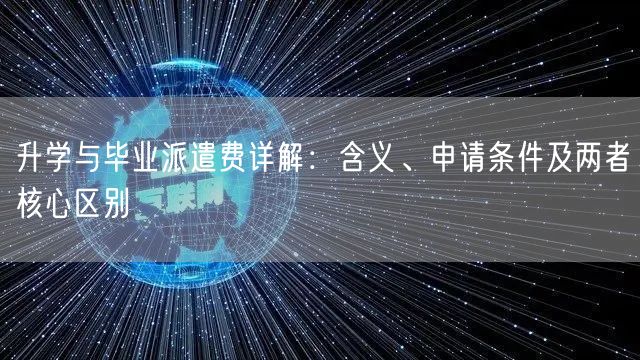 升学与毕业派遣费详解:含义、申请条件及两者核心区别 升学与毕业派遣费详解:含义、申请条件及两者核心区别