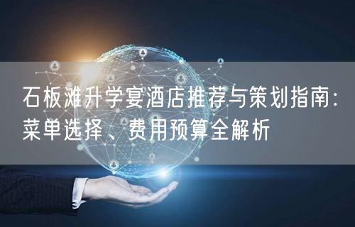 石板滩升学宴酒店推荐与策划指南:菜单选择、费用预算全解析 石板滩升学宴酒店推荐与策划指南:菜单选择、费用预算全解析