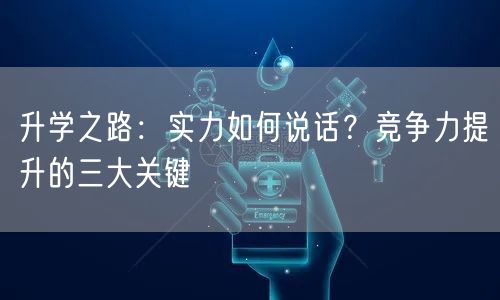 升学之路:实力如何说话?竞争力提升的三大关键 升学之路:实力如何说话?竞争力提升的三大关键