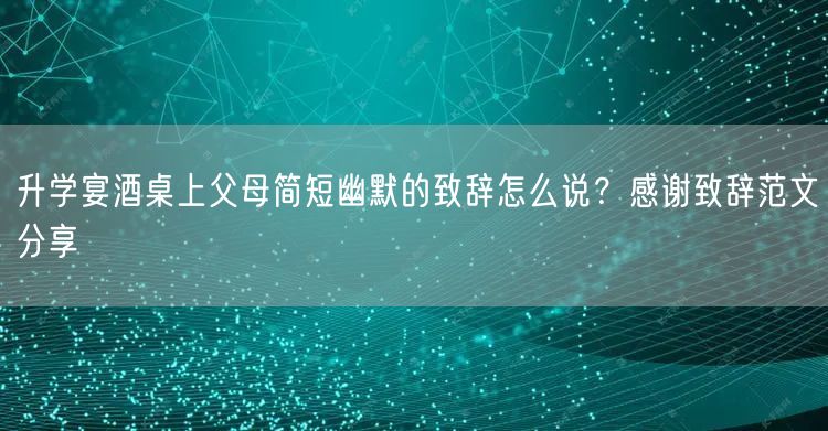 升学宴酒桌上父母简短幽默的致辞怎么说?感谢致辞范文分享 升学宴酒桌上父母简短幽默的致辞怎么说?感谢致辞范文分享