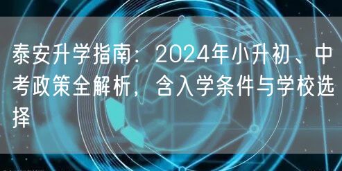 泰安升学指南:2024年小升初、中考政策全解析,含入学条件与学校选择 泰安升学指南:2024年小升初、中考政策全解析,含入学条件与学校选择