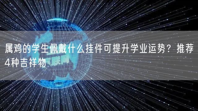 属鸡的学生佩戴什么挂件可提升学业运势?推荐4种吉祥物 属鸡的学生佩戴什么挂件可提升学业运势?推荐4种吉祥物