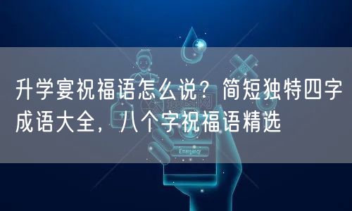 升学宴祝福语怎么说?简短独特四字成语大全,八个字祝福语精选 升学宴祝福语怎么说?简短独特四字成语大全,八个字祝福语精选