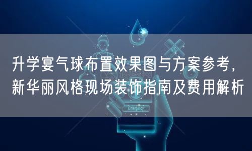 升学宴气球布置效果图与方案参考,新华丽风格现场装饰指南及费用解析 升学宴气球布置效果图与方案参考,新华丽风格现场装饰指南及费用解析