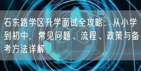 石东路学区升学面试全攻略:从小学到初中,常见问题、流程、政策与备考方法详解 石东路学区升学面试全攻略:从小学到初中,常见问题、流程、政策与备考方法详解