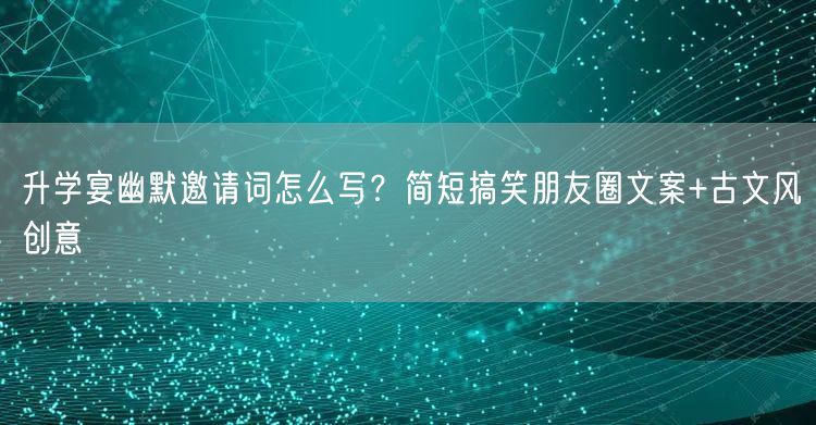 升学宴幽默邀请词怎么写?简短搞笑朋友圈文案+古文风创意 升学宴幽默邀请词怎么写?简短搞笑朋友圈文案+古文风创意