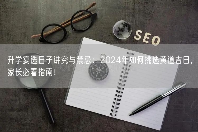 升学宴选日子讲究与禁忌：2024年如何挑选黄道吉日，家长必看指南！