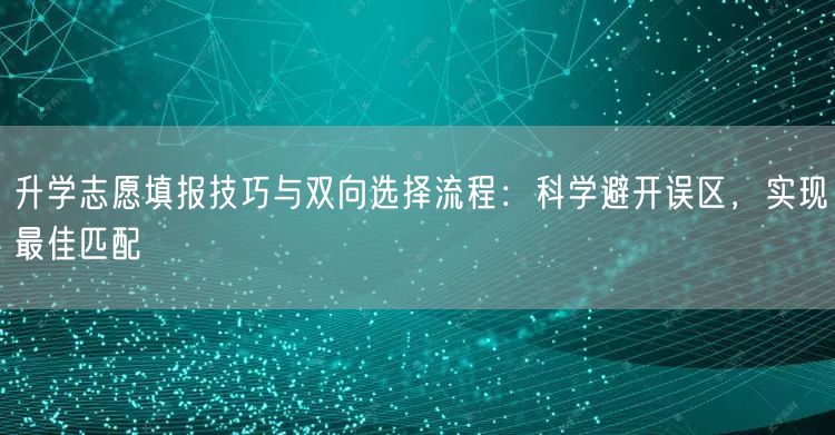 升学志愿填报技巧与双向选择流程：科学避开误区，实现最佳匹配