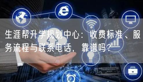 生涯帮升学规划中心:收费标准、服务流程与联系电话,靠谱吗? 生涯帮升学规划中心:收费标准、服务流程与联系电话,靠谱吗?