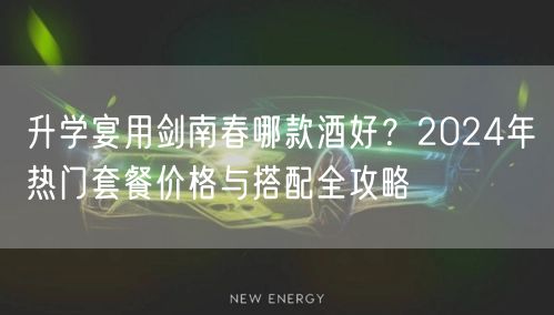 升学宴用剑南春哪款酒好?2024年热门套餐价格与搭配全攻略 升学宴用剑南春哪款酒好?2024年热门套餐价格与搭配全攻略