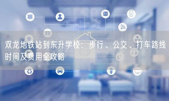 双龙地铁站到东升学校：步行、公交、打车路线时间及费用全攻略