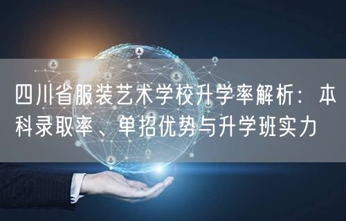 四川省服装艺术学校升学率解析：本科录取率、单招优势与升学班实力
