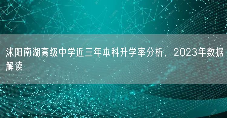 沭阳南湖高级中学近三年本科升学率分析,2023年数据解读 沭阳南湖高级中学近三年本科升学率分析,2023年数据解读