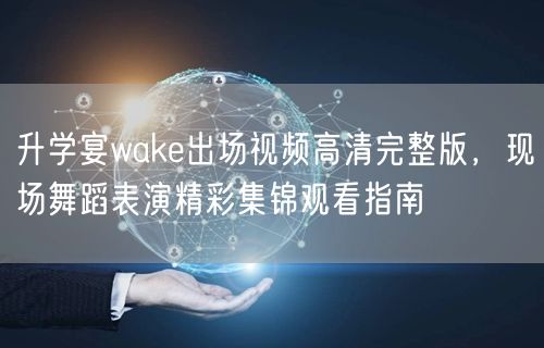 升学宴wake出场视频高清完整版,现场舞蹈表演精彩集锦观看指南 升学宴wake出场视频高清完整版,现场舞蹈表演精彩集锦观看指南