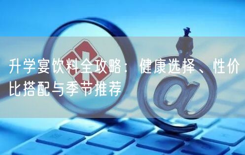升学宴饮料全攻略:健康选择、性价比搭配与季节推荐 升学宴饮料全攻略:健康选择、性价比搭配与季节推荐