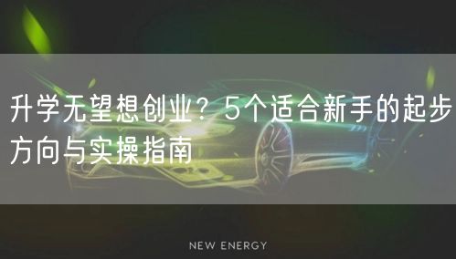升学无望想创业？5个适合新手的起步方向与实操指南
