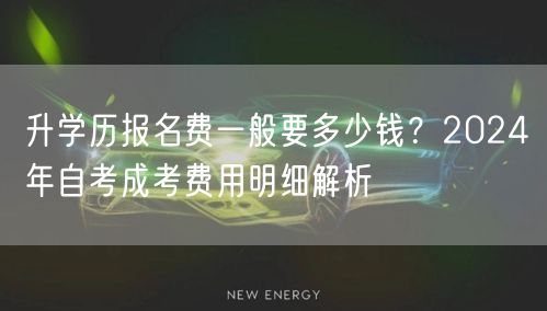 升学历报名费一般要多少钱?2024年自考成考费用明细解析 升学历报名费一般要多少钱?2024年自考成考费用明细解析
