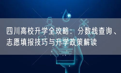 四川高校升学全攻略：分数线查询、志愿填报技巧与升学政策解读
