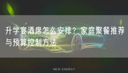 升学宴酒席怎么安排？家庭聚餐推荐与预算控制方法