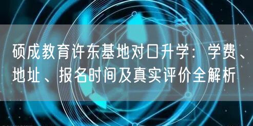 硕成教育许东基地对口升学:学费、地址、报名时间及真实评价全解析 硕成教育许东基地对口升学:学费、地址、报名时间及真实评价全解析