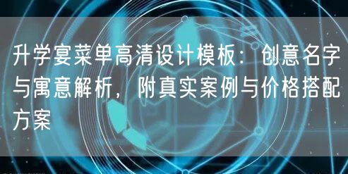 升学宴菜单高清设计模板:创意名字与寓意解析,附真实案例与价格搭配方案 升学宴菜单高清设计模板:创意名字与寓意解析,附真实案例与价格搭配方案