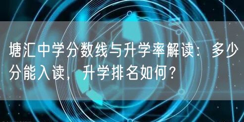塘汇中学分数线与升学率解读:多少分能入读,升学排名如何? 塘汇中学分数线与升学率解读:多少分能入读,升学排名如何?