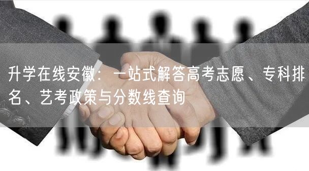 升学在线安徽:一站式解答高考志愿、专科排名、艺考政策与分数线查询 升学在线安徽:一站式解答高考志愿、专科排名、艺考政策与分数线查询