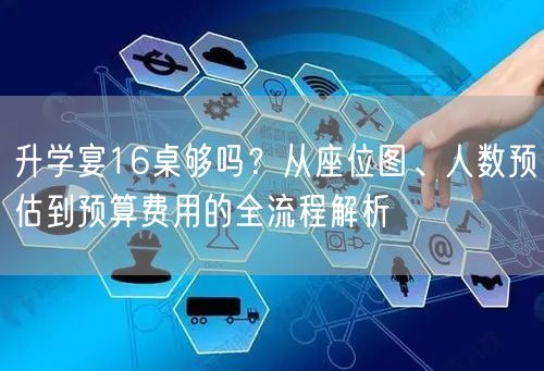 升学宴16桌够吗?从座位图、人数预估到预算费用的全流程解析 升学宴16桌够吗?从座位图、人数预估到预算费用的全流程解析