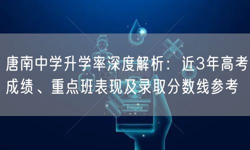唐南中学升学率深度解析:近3年高考成绩、重点班表现及录取分数线参考 唐南中学升学率深度解析:近3年高考成绩、重点班表现及录取分数线参考
