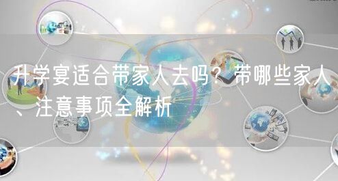 升学宴适合带家人去吗?带哪些家人、注意事项全解析 升学宴适合带家人去吗?带哪些家人、注意事项全解析