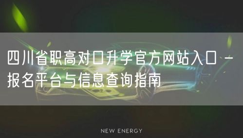 四川省职高对口升学官方网站入口 - 报名平台与信息查询指南