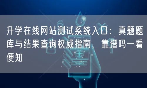 升学在线网站测试系统入口:真题题库与结果查询权威指南,靠谱吗一看便知 升学在线网站测试系统入口:真题题库与结果查询权威指南,靠谱吗一看便知
