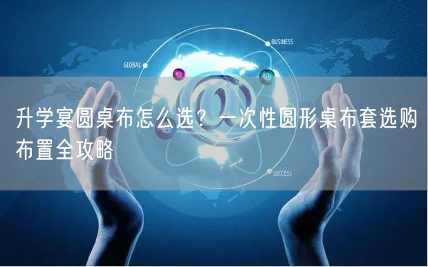 升学宴圆桌布怎么选?一次性圆形桌布套选购布置全攻略 升学宴圆桌布怎么选?一次性圆形桌布套选购布置全攻略