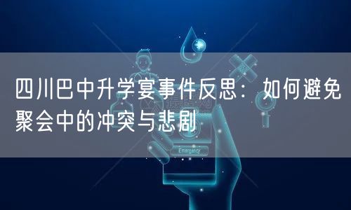 四川巴中升学宴事件反思：如何避免聚会中的冲突与悲剧