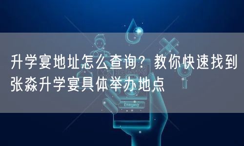 升学宴地址怎么查询？教你快速找到张淼升学宴具体举办地点