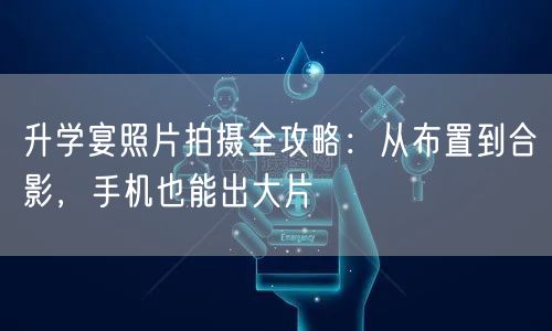 升学宴照片拍摄全攻略:从布置到合影,手机也能出大片 升学宴照片拍摄全攻略:从布置到合影,手机也能出大片