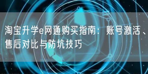 淘宝升学e网通购买指南：账号激活、售后对比与防坑技巧