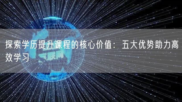 探索学历提升课程的核心价值:五大优势助力高效学习 探索学历提升课程的核心价值:五大优势助力高效学习