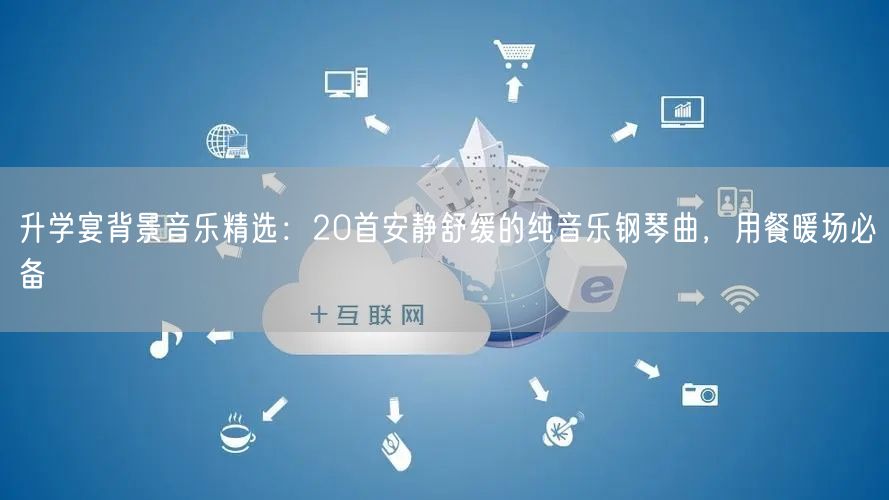 升学宴背景音乐精选:20首安静舒缓的纯音乐钢琴曲,用餐暖场必备 升学宴背景音乐精选:20首安静舒缓的纯音乐钢琴曲,用餐暖场必备