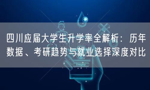 四川应届大学生升学率全解析:历年数据、考研趋势与就业选择深度对比 四川应届大学生升学率全解析:历年数据、考研趋势与就业选择深度对比