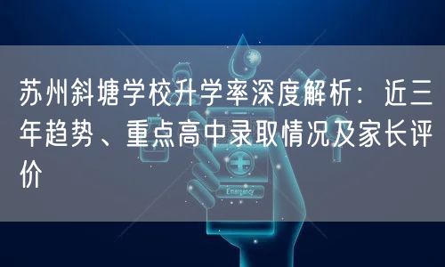 苏州斜塘学校升学率深度解析:近三年趋势、重点高中录取情况及家长评价 苏州斜塘学校升学率深度解析:近三年趋势、重点高中录取情况及家长评价