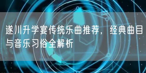 遂川升学宴传统乐曲推荐，经典曲目与音乐习俗全解析