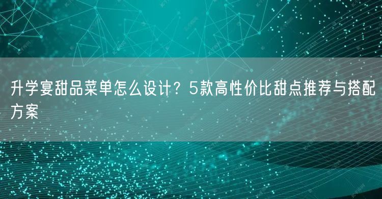 升学宴甜品菜单怎么设计?5款高性价比甜点推荐与搭配方案 升学宴甜品菜单怎么设计?5款高性价比甜点推荐与搭配方案