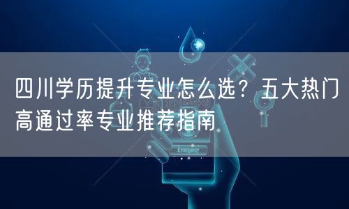 四川学历提升专业怎么选?五大热门高通过率专业推荐指南 四川学历提升专业怎么选?五大热门高通过率专业推荐指南