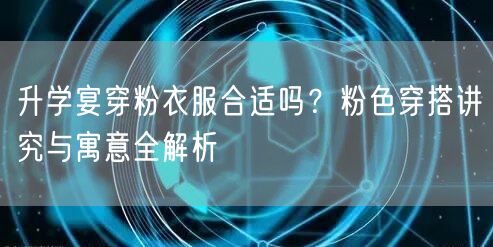 升学宴穿粉衣服合适吗?粉色穿搭讲究与寓意全解析 升学宴穿粉衣服合适吗?粉色穿搭讲究与寓意全解析