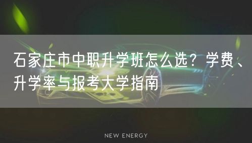 石家庄市中职升学班怎么选?学费、升学率与报考大学指南 石家庄市中职升学班怎么选?学费、升学率与报考大学指南