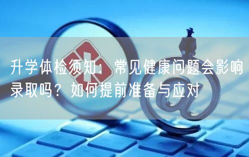 升学体检须知:常见健康问题会影响录取吗?如何提前准备与应对 升学体检须知:常见健康问题会影响录取吗?如何提前准备与应对
