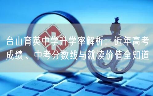 台山育英中学升学率解析:近年高考成绩、中考分数线与就读价值全知道 台山育英中学升学率解析:近年高考成绩、中考分数线与就读价值全知道