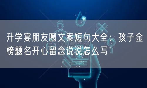 升学宴朋友圈文案短句大全：孩子金榜题名开心留念说说怎么写
